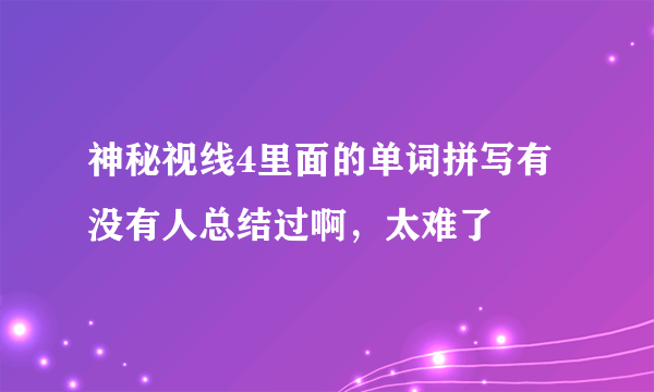 神秘视线4里面的单词拼写有没有人总结过啊，太难了