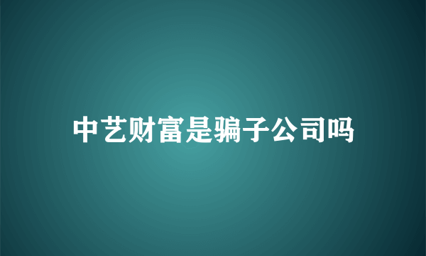 中艺财富是骗子公司吗