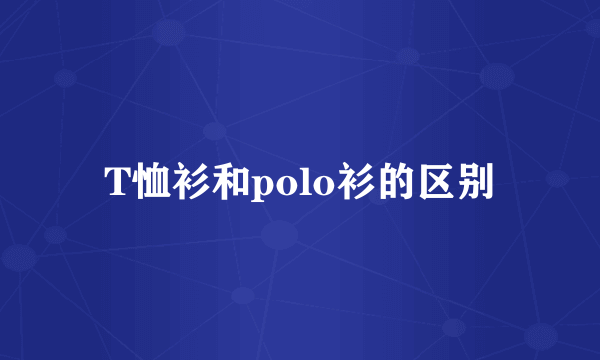 T恤衫和polo衫的区别