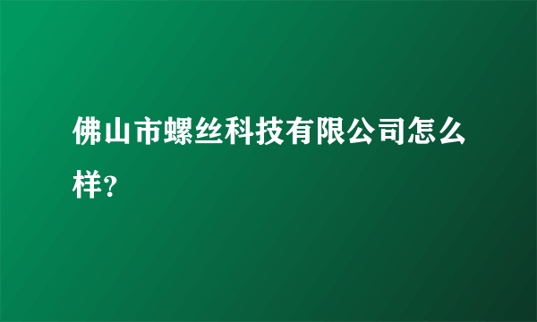 佛山市螺丝科技有限公司怎么样？