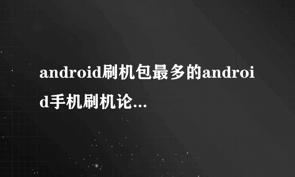 android刷机包最多的android手机刷机论坛是哪个？