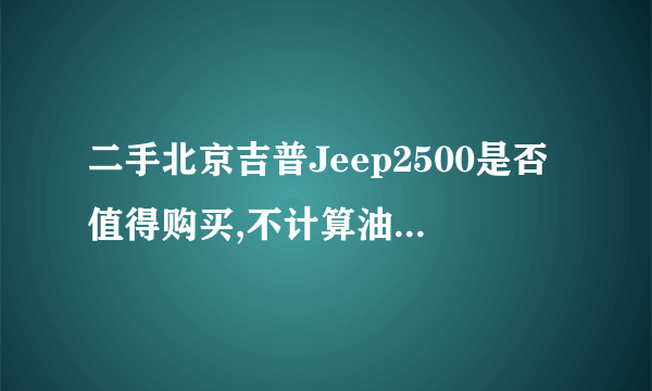 二手北京吉普Jeep2500是否值得购买,不计算油耗增长,2500其他部件维修成本如何