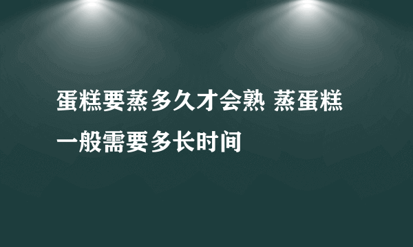 蛋糕要蒸多久才会熟 蒸蛋糕一般需要多长时间