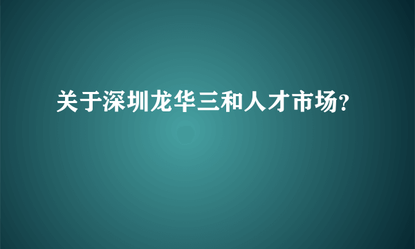 关于深圳龙华三和人才市场？