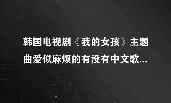 韩国电视剧《我的女孩》主题曲爱似麻烦的有没有中文歌的呢？歌名又叫什么？