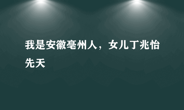 我是安徽亳州人，女儿丁兆怡先天