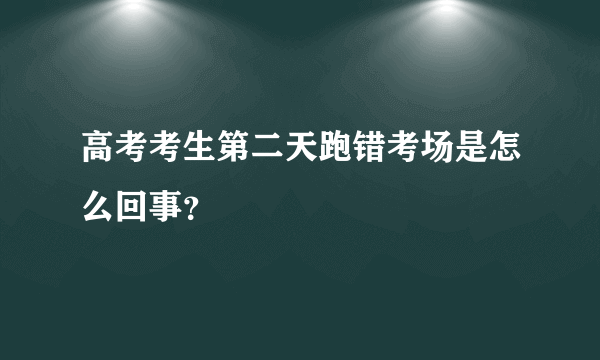 高考考生第二天跑错考场是怎么回事？