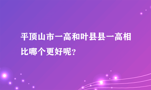 平顶山市一高和叶县县一高相比哪个更好呢？