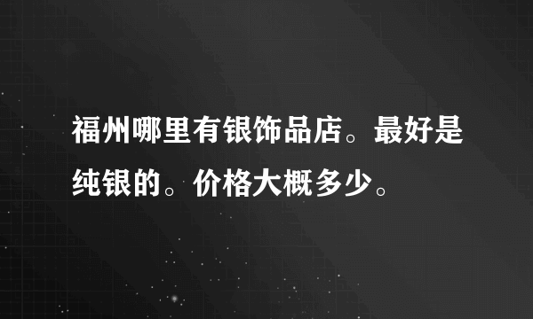 福州哪里有银饰品店。最好是纯银的。价格大概多少。