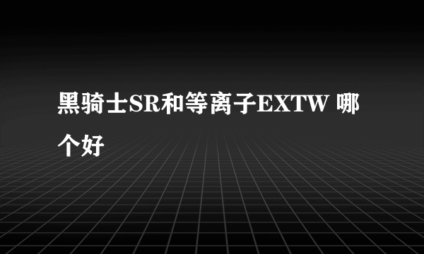 黑骑士SR和等离子EXTW 哪个好