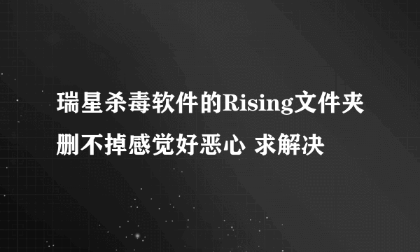 瑞星杀毒软件的Rising文件夹删不掉感觉好恶心 求解决