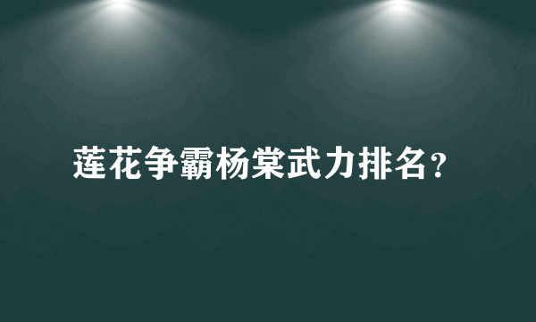 莲花争霸杨棠武力排名？