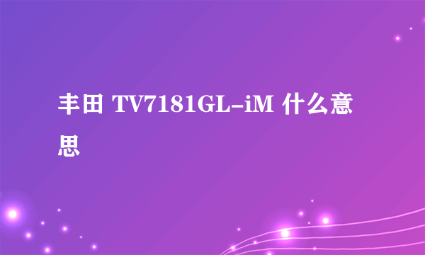 丰田 TV7181GL-iM 什么意思