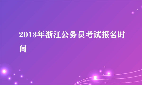 2013年浙江公务员考试报名时间