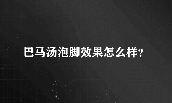 巴马汤泡脚效果怎么样？