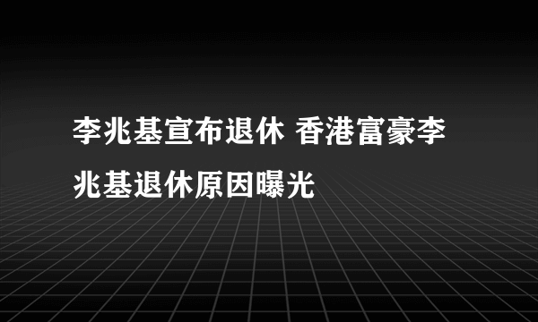 李兆基宣布退休 香港富豪李兆基退休原因曝光