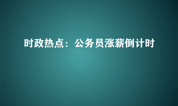 时政热点：公务员涨薪倒计时