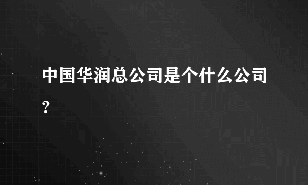 中国华润总公司是个什么公司？