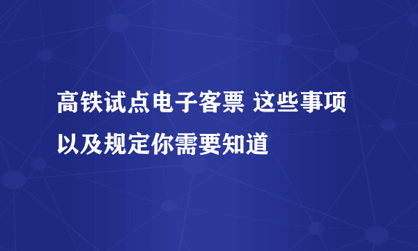 高铁试点电子客票 这些事项以及规定你需要知道