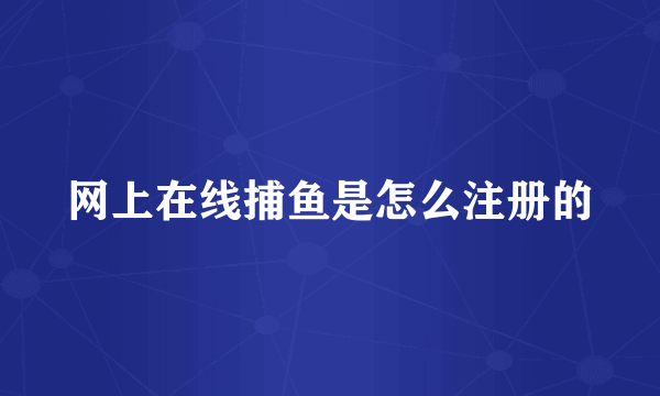 网上在线捕鱼是怎么注册的