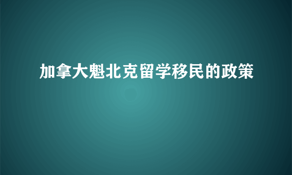 加拿大魁北克留学移民的政策