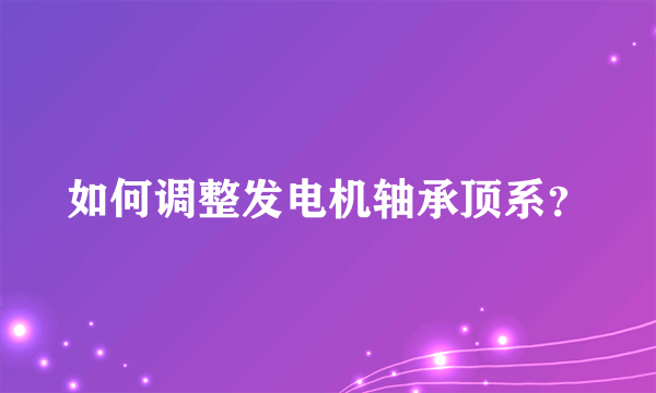 如何调整发电机轴承顶系？