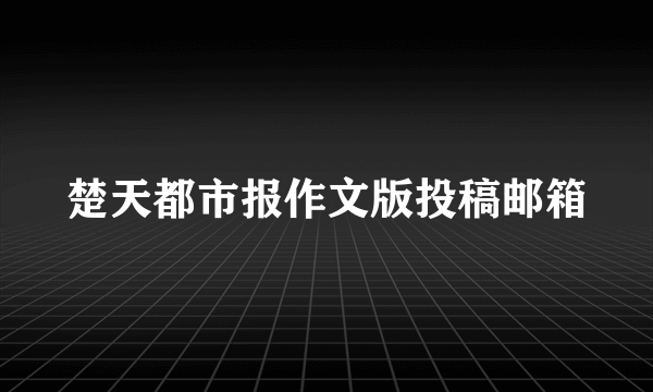 楚天都市报作文版投稿邮箱