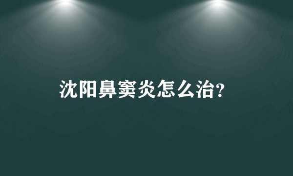 沈阳鼻窦炎怎么治？