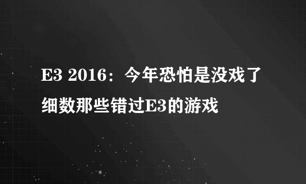 E3 2016：今年恐怕是没戏了 细数那些错过E3的游戏