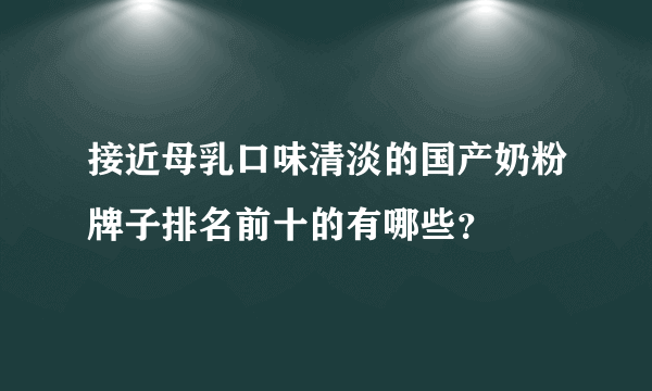 接近母乳口味清淡的国产奶粉牌子排名前十的有哪些？