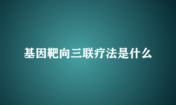 基因靶向三联疗法是什么