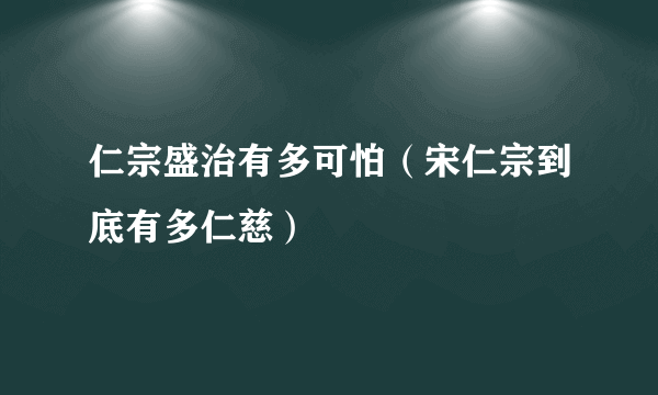 仁宗盛治有多可怕（宋仁宗到底有多仁慈）