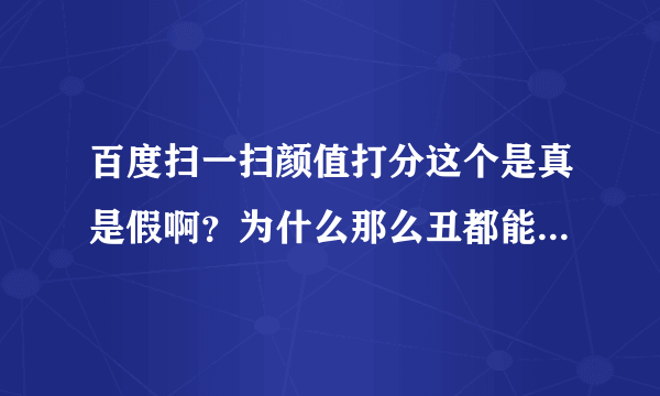 百度扫一扫颜值打分这个是真是假啊？为什么那么丑都能打那么高的分数