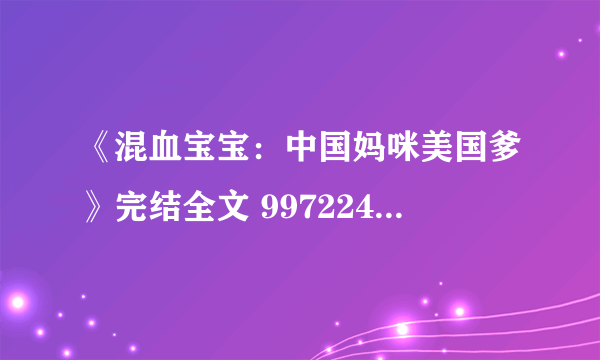 《混血宝宝：中国妈咪美国爹》完结全文 997224415@qq com