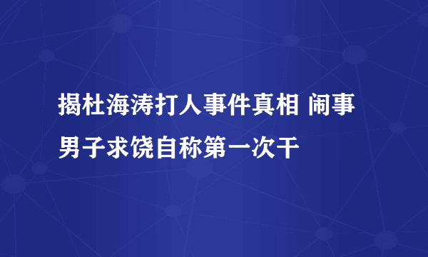 揭杜海涛打人事件真相 闹事男子求饶自称第一次干