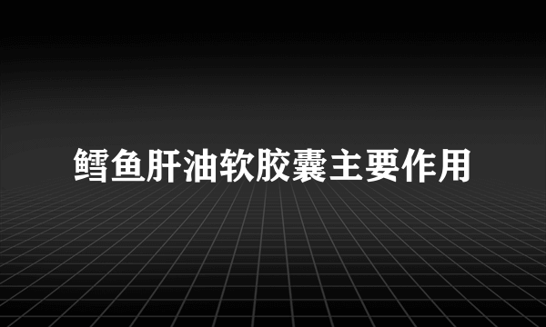 鳕鱼肝油软胶囊主要作用