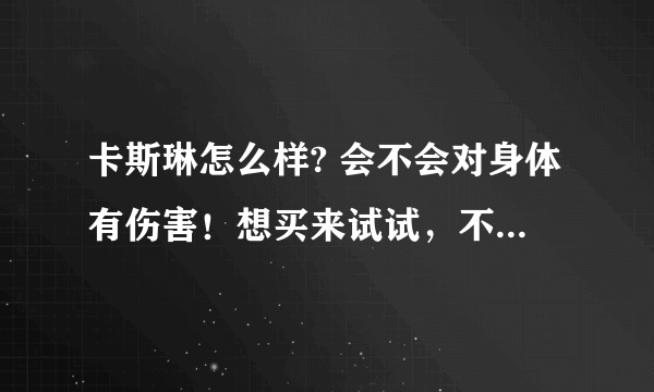 卡斯琳怎么样? 会不会对身体有伤害！想买来试试，不知道效果怎么样？