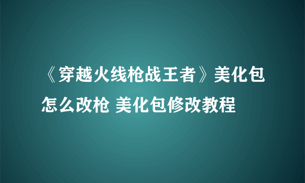 《穿越火线枪战王者》美化包怎么改枪 美化包修改教程