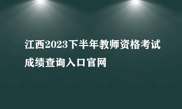 江西2023下半年教师资格考试成绩查询入口官网