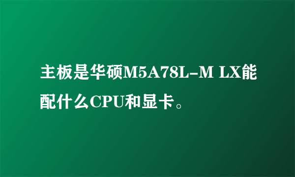 主板是华硕M5A78L-M LX能配什么CPU和显卡。