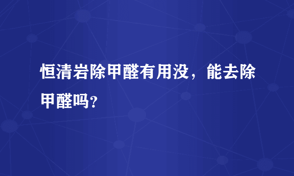 恒清岩除甲醛有用没，能去除甲醛吗？