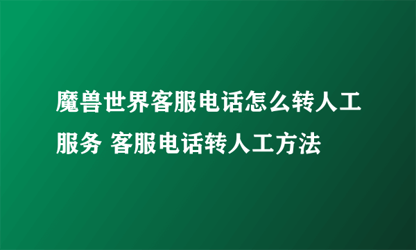 魔兽世界客服电话怎么转人工服务 客服电话转人工方法