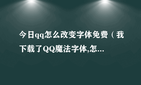 今日qq怎么改变字体免费（我下载了QQ魔法字体,怎样把它和正规字体随意转换）