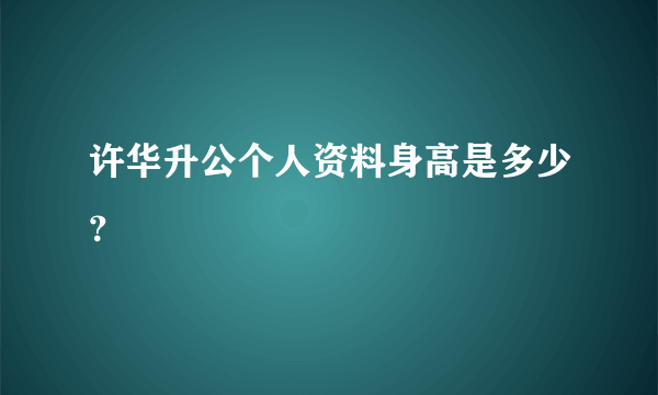 许华升公个人资料身高是多少？