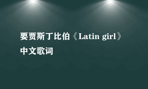 要贾斯丁比伯《Latin girl》中文歌词