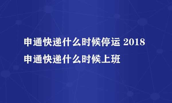 申通快递什么时候停运 2018申通快递什么时候上班