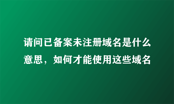 请问已备案未注册域名是什么意思，如何才能使用这些域名