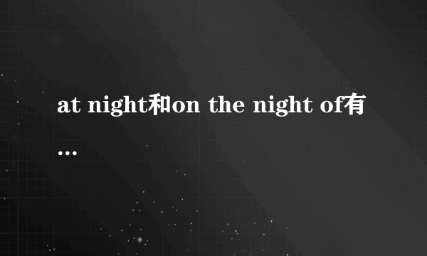 at night和on the night of有什么区别?求大虾讲解一下,