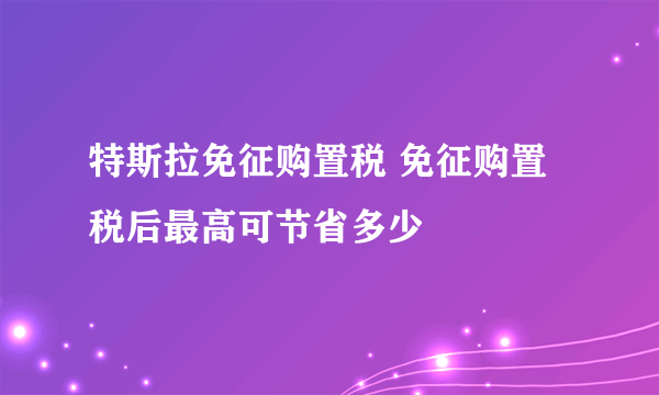 特斯拉免征购置税 免征购置税后最高可节省多少