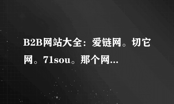 B2B网站大全：爱链网。切它网。71sou。那个网站浏览量或者权值高。